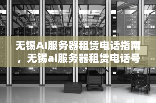 无锡AI服务器租赁电话指南，无锡ai服务器租赁电话号码