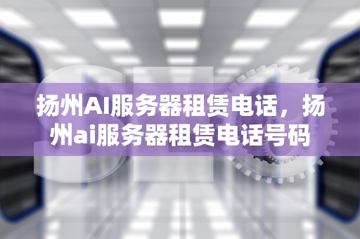 扬州AI服务器租赁电话，扬州ai服务器租赁电话号码