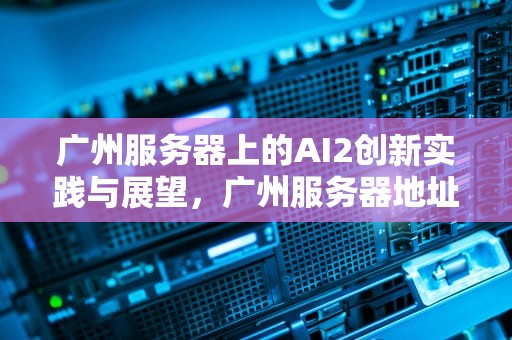 广州服务器上的AI2创新实践与展望，广州服务器地址