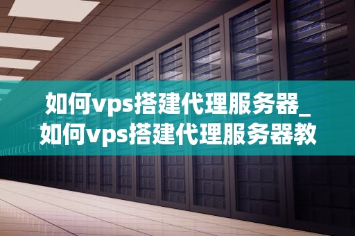 如何vps搭建代理服务器_如何vps搭建代理服务器教程_如何通过VPS搭建代理服务器