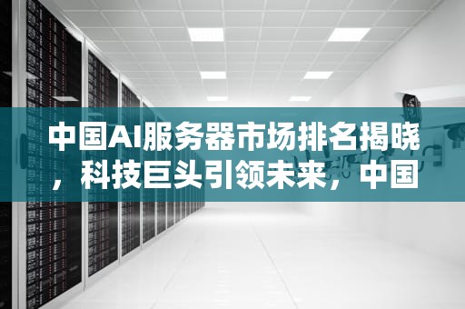 中国AI服务器市场排名揭晓，科技巨头引领未来，中国ai服务器市场排名前十