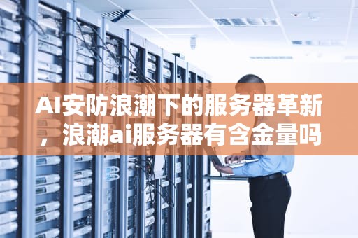 AI安防浪潮下的服务器革新，浪潮ai服务器有含金量吗