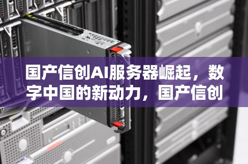 国产信创AI服务器崛起，数字中国的新动力，国产信创ai服务器怎么样