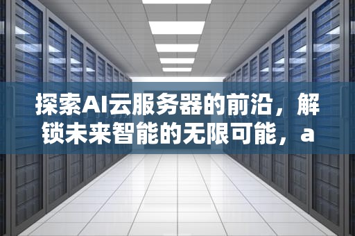 探索AI云服务器的前沿，解锁未来智能的无限可能，ai 云服务器有哪些功能