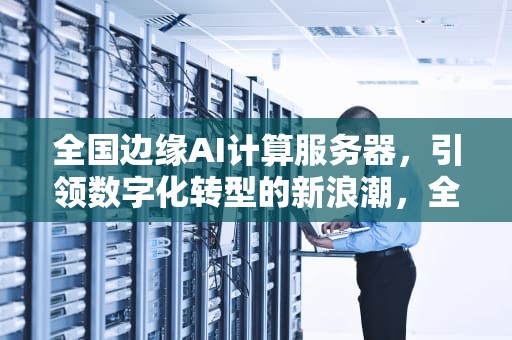 全国边缘AI计算服务器，引领数字化转型的新浪潮，全国边缘ai计算服务器排名