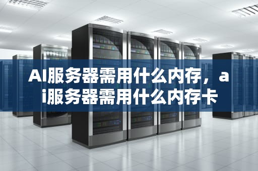 AI服务器需用什么内存，ai服务器需用什么内存卡