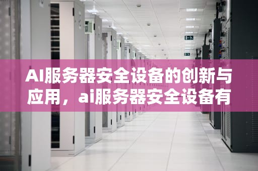 AI服务器安全设备的创新与应用，ai服务器安全设备有哪些