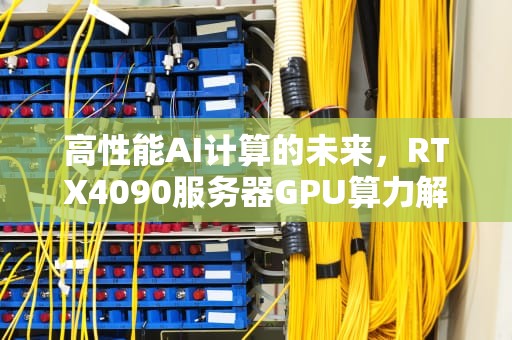 高性能AI计算的未来，RTX4090服务器GPU算力解析，ai算法服务器配置