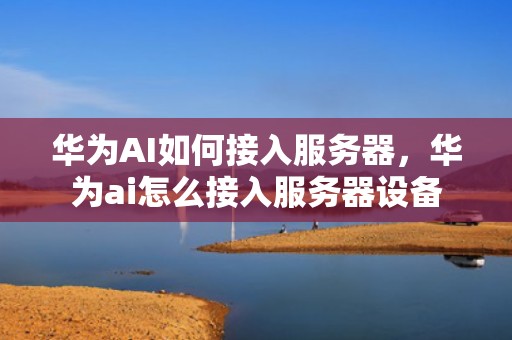 华为AI如何接入服务器，华为ai怎么接入服务器设备