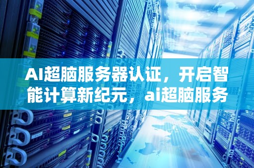 AI超脑服务器认证，开启智能计算新纪元，ai超脑服务器认证是什么