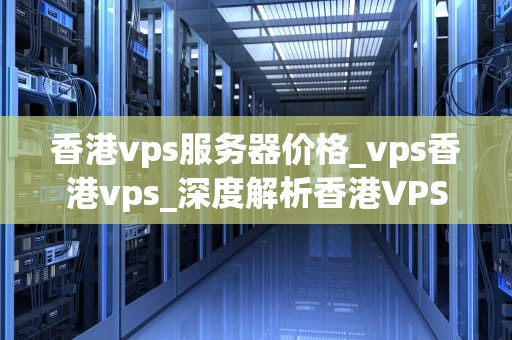香港vps服务器价格_vps香港vps_深度解析香港VPS服务器价格
