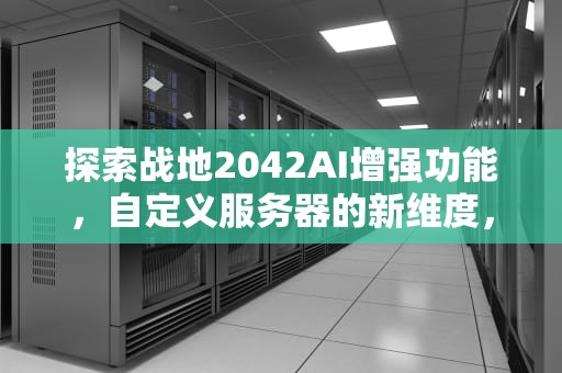探索战地2042AI增强功能，自定义服务器的新维度，战地2042连接服务器