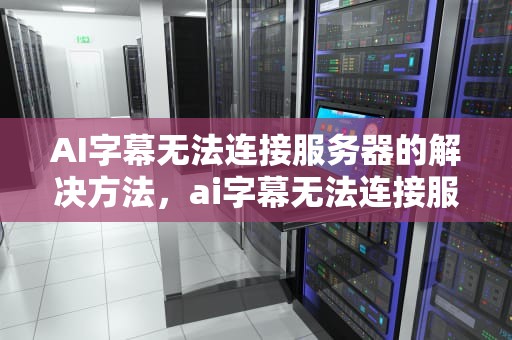 AI字幕无法连接服务器的解决方法，ai字幕无法连接服务器怎么办