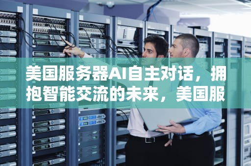 美国服务器AI自主对话，拥抱智能交流的未来，美国服务器ai自主对话软件