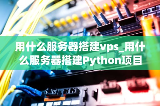 用什么服务器搭建vps_用什么服务器搭建Python项目_使用服务器搭建VPS的全面指南