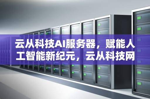 云从科技AI服务器，赋能人工智能新纪元，云从科技网站