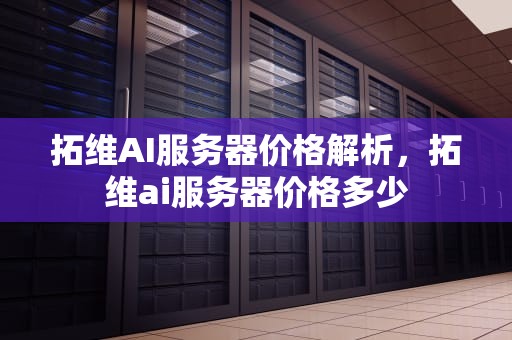拓维AI服务器价格解析，拓维ai服务器价格多少