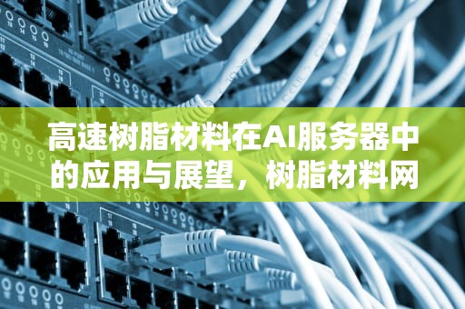 高速树脂材料在AI服务器中的应用与展望，树脂材料网