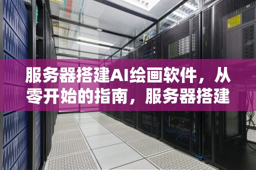 服务器搭建AI绘画软件，从零开始的指南，服务器搭建ai绘画软件有哪些