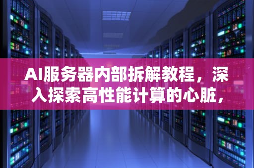 AI服务器内部拆解教程，深入探索高性能计算的心脏，ai服务器内部拆解教程视频