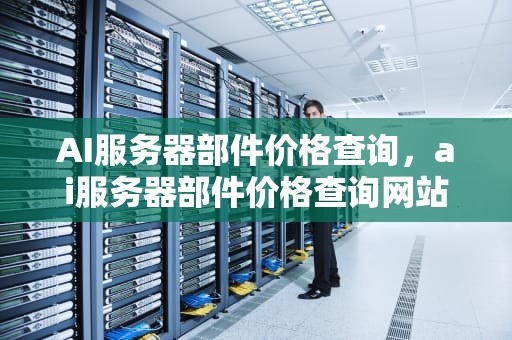 AI服务器部件价格查询，ai服务器部件价格查询网站