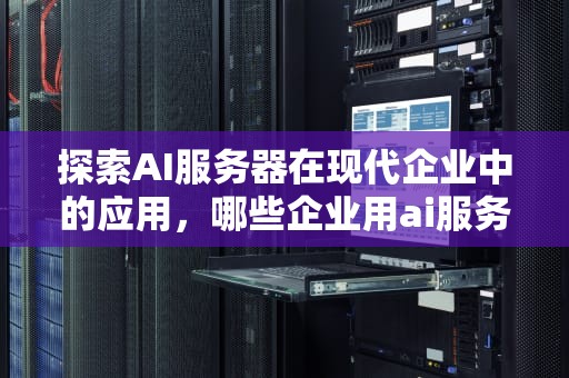 探索AI服务器在现代企业中的应用，哪些企业用ai服务器