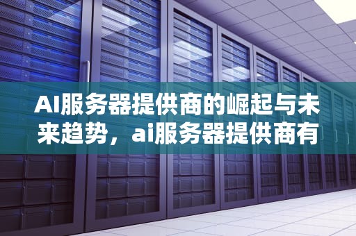AI服务器提供商的崛起与未来趋势，ai服务器提供商有哪些