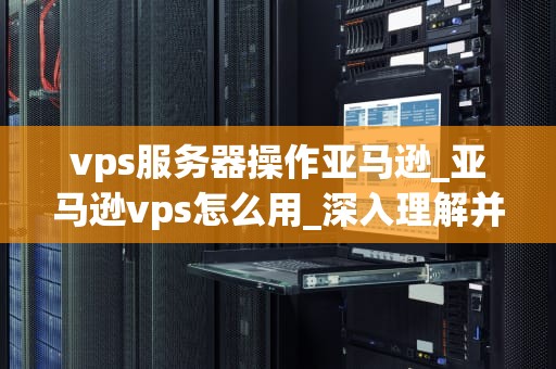 vps服务器操作亚马逊_亚马逊vps怎么用_深入理解并操作亚马逊VPS服务器