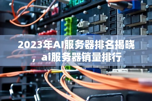 2023年AI服务器排名揭晓，ai服务器销量排行