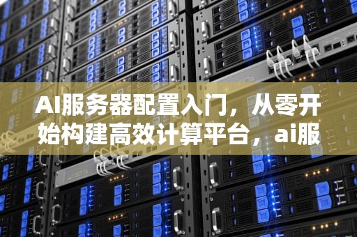 AI服务器配置入门，从零开始构建高效计算平台，ai服务器配置入门教程