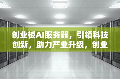 创业板AI服务器，引领科技创新，助力产业升级，创业板ai服务器有哪些