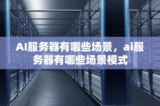 AI服务器有哪些场景，ai服务器有哪些场景模式