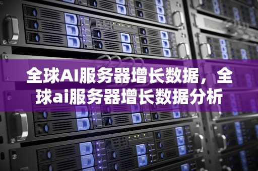 全球AI服务器增长数据，全球ai服务器增长数据分析