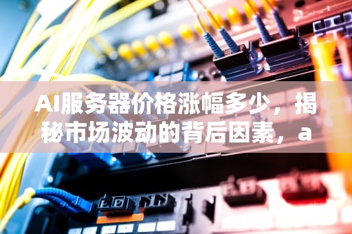 AI服务器价格涨幅多少，揭秘市场波动的背后因素，ai服务器价格涨幅多少合理