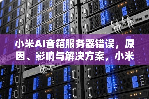 小米AI音箱服务器错误，原因、影响与解决方案，小米ai音箱服务器错误怎么办
