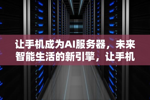 让手机成为AI服务器，未来智能生活的新引擎，让手机成ai服务器的软件