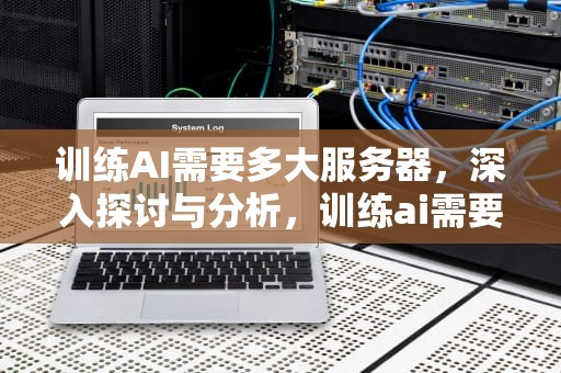 训练AI需要多大服务器，深入探讨与分析，训练ai需要多大服务器才能用