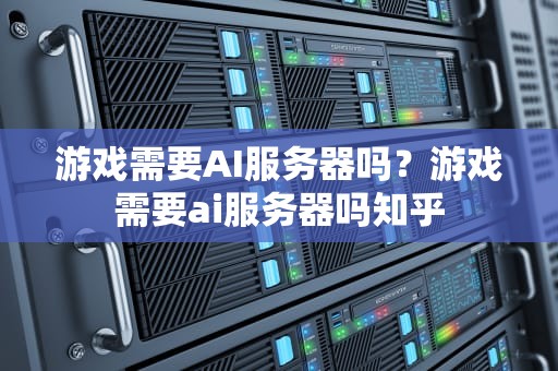 游戏需要AI服务器吗？游戏需要ai服务器吗知乎