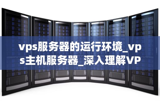 vps服务器的运行环境_vps主机服务器_深入理解VPS服务器的运行环境