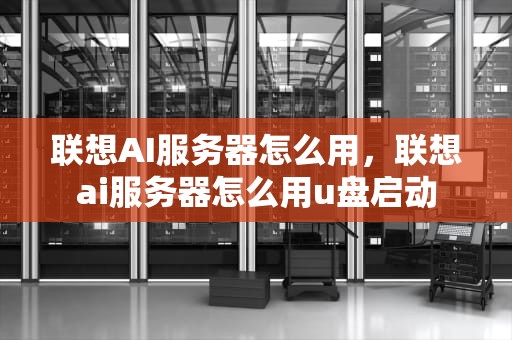 联想AI服务器怎么用，联想ai服务器怎么用u盘启动