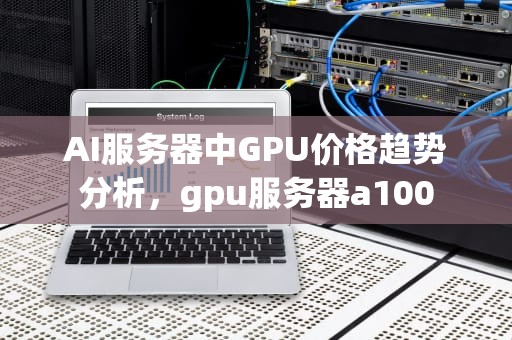 AI服务器中GPU价格趋势分析，gpu服务器a100