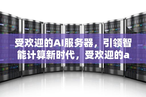 受欢迎的AI服务器，引领智能计算新时代，受欢迎的ai服务器有哪些