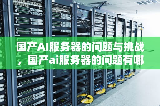 国产AI服务器的问题与挑战，国产ai服务器的问题有哪些