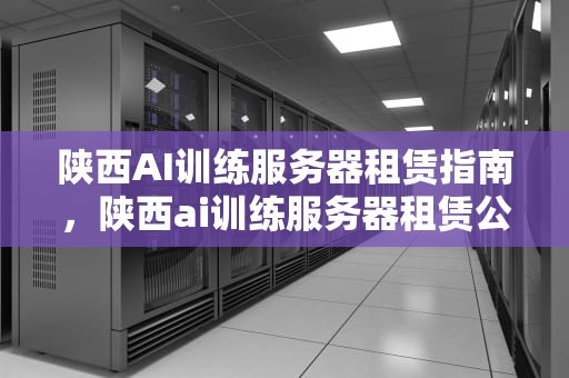 陕西AI训练服务器租赁指南，陕西ai训练服务器租赁公司