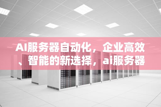 AI服务器自动化，企业高效、智能的新选择，ai服务器自动化开发