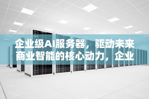 企业级AI服务器，驱动未来商业智能的核心动力，企业级ai服务器的作用