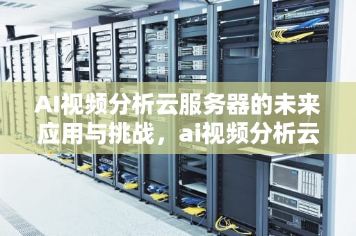 AI视频分析云服务器的未来应用与挑战，ai视频分析云服务器怎么用