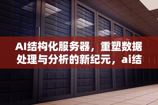 AI结构化服务器，重塑数据处理与分析的新纪元，ai结构化服务器是什么