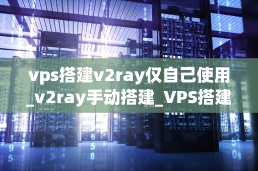 vps搭建v2ray仅自己使用_v2ray手动搭建_VPS搭建V2Ray个人使用指南