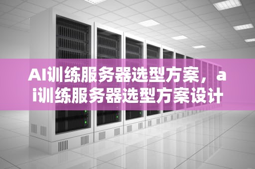 AI训练服务器选型方案，ai训练服务器选型方案设计